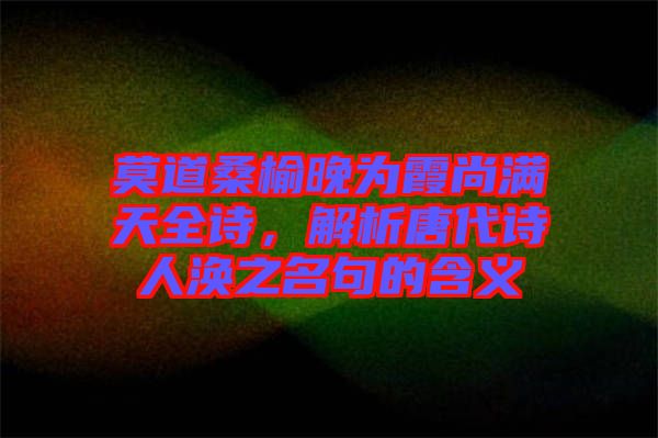 莫道桑榆晚為霞尚滿天全詩，解析唐代詩人渙之名句的含義