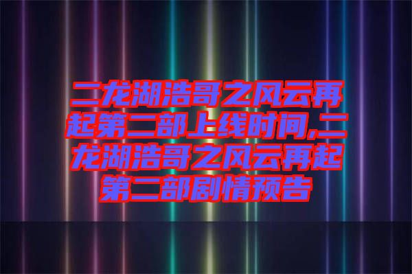 二龍湖浩哥之風云再起第二部上線時間,二龍湖浩哥之風云再起第二部劇情預告