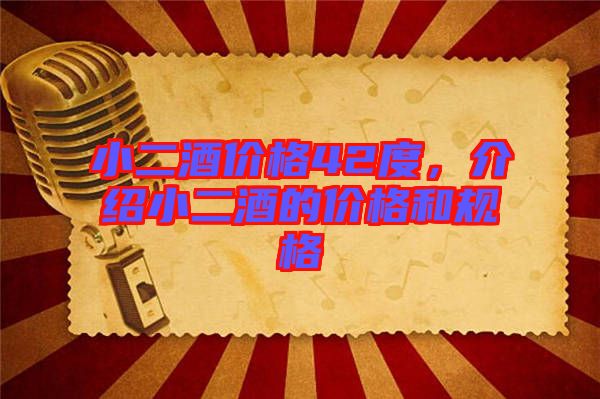 小二酒價格42度，介紹小二酒的價格和規(guī)格