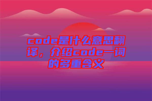 code是什么意思翻譯，介紹code一詞的多重含義