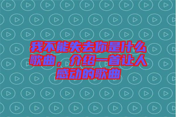 我不能失去你是什么歌曲，介紹一首讓人感動的歌曲