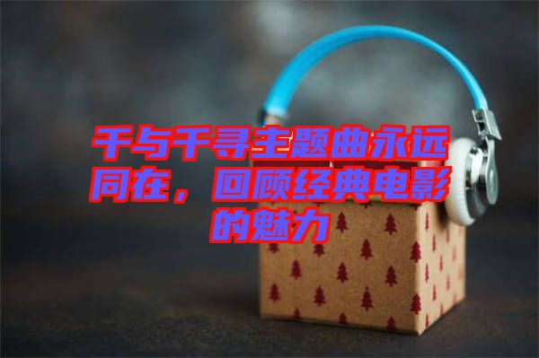 千與千尋主題曲永遠同在，回顧經典電影的魅力