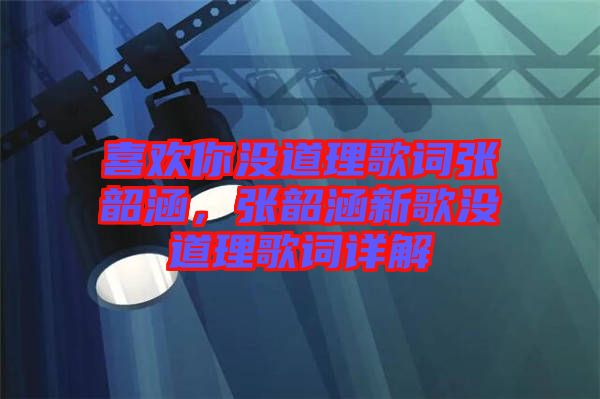 喜歡你沒道理歌詞張韶涵，張韶涵新歌沒道理歌詞詳解