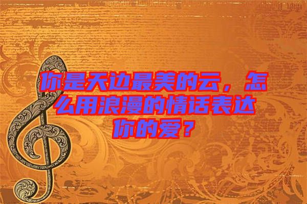 你是天邊最美的云，怎么用浪漫的情話表達你的愛？