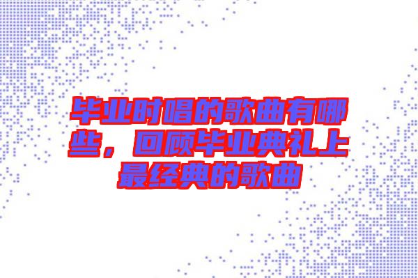 畢業時唱的歌曲有哪些，回顧畢業典禮上最經典的歌曲