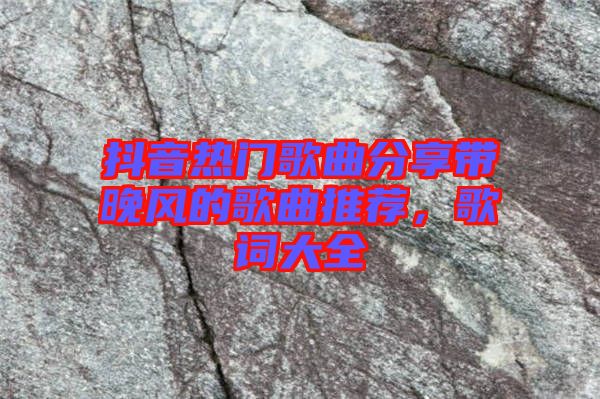 抖音熱門(mén)歌曲分享帶晚風(fēng)的歌曲推薦，歌詞大全