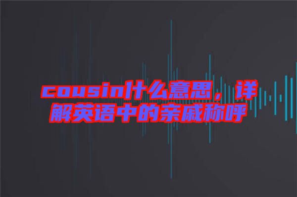 cousin什么意思，詳解英語中的親戚稱呼