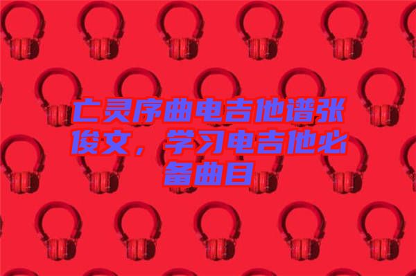 亡靈序曲電吉他譜張俊文，學習電吉他必備曲目