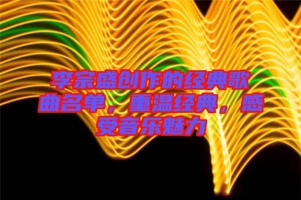 李宗盛創作的經典歌曲名單，重溫經典，感受音樂魅力