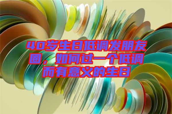 40歲生日低調發朋友圈，如何過一個低調而有意義的生日