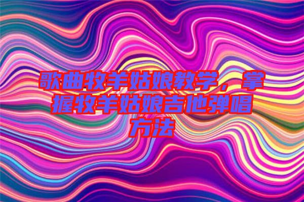 歌曲牧羊姑娘教學，掌握牧羊姑娘吉他彈唱方法