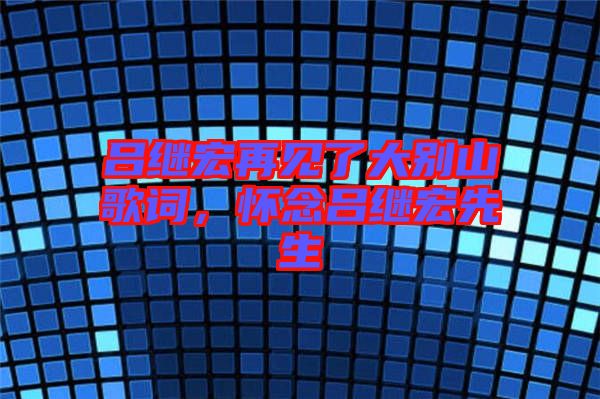 呂繼宏再見了大別山歌詞，懷念呂繼宏先生