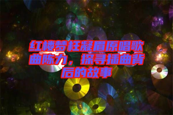 紅樓夢枉凝眉原唱歌曲陳力，探尋插曲背后的故事