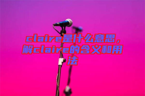 claire是什么意思，解claire的含義和用法