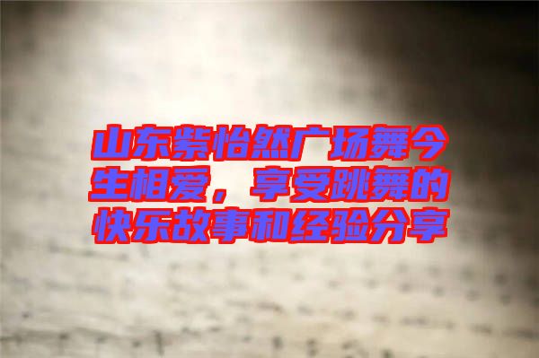 山東紫怡然廣場舞今生相愛，享受跳舞的快樂故事和經驗分享