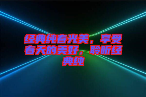 經典純春光美，享受春天的美好，聆聽經典純