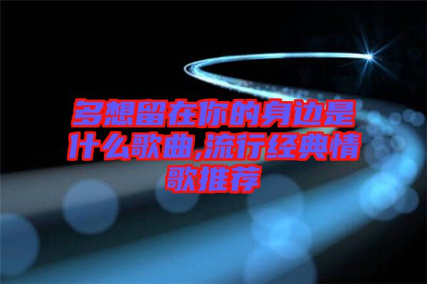 多想留在你的身邊是什么歌曲,流行經典情歌推薦