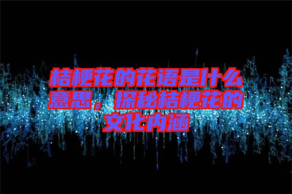 桔梗花的花語是什么意思，探秘桔梗花的文化內(nèi)涵