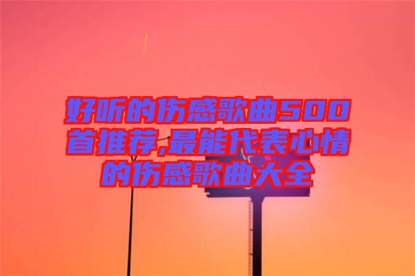 好聽的傷感歌曲500首推薦,最能代表心情的傷感歌曲大全