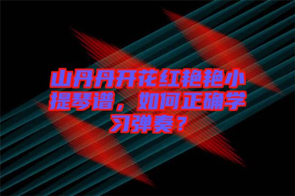 山丹丹開花紅艷艷小提琴譜，如何正確學(xué)習(xí)彈奏？