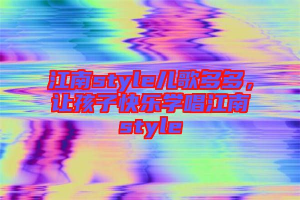 江南style兒歌多多，讓孩子快樂學唱江南style