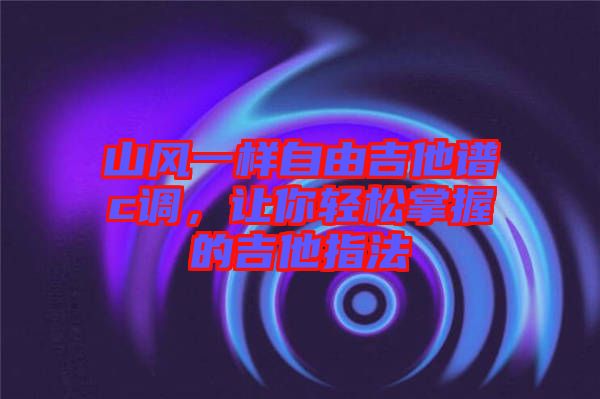 山風一樣自由吉他譜c調，讓你輕松掌握的吉他指法