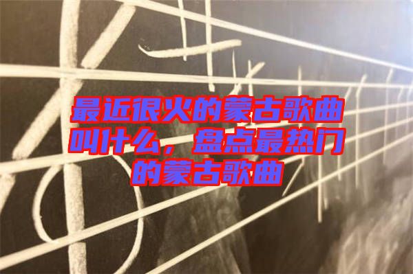 最近很火的蒙古歌曲叫什么，盤點最熱門的蒙古歌曲