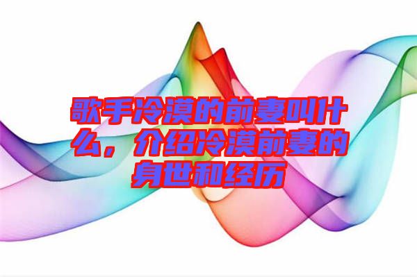 歌手冷漠的前妻叫什么，介紹冷漠前妻的身世和經歷