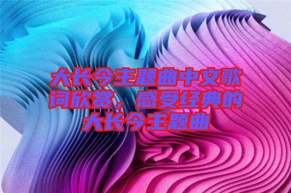 大長今主題曲中文歌詞欣賞，感受經(jīng)典的大長今主題曲