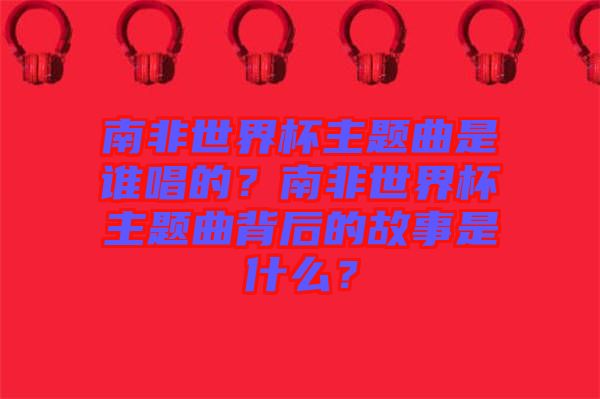 南非世界杯主題曲是誰唱的？南非世界杯主題曲背后的故事是什么？