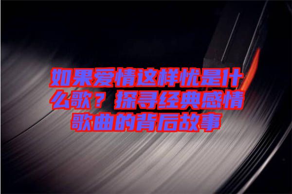 如果愛情這樣憂是什么歌？探尋經典感情歌曲的背后故事