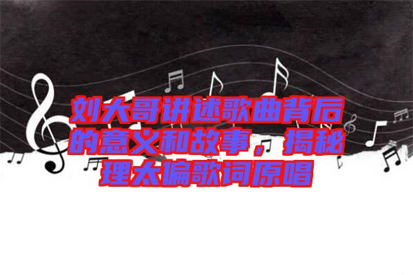 劉大哥講述歌曲背后的意義和故事，揭秘理太偏歌詞原唱