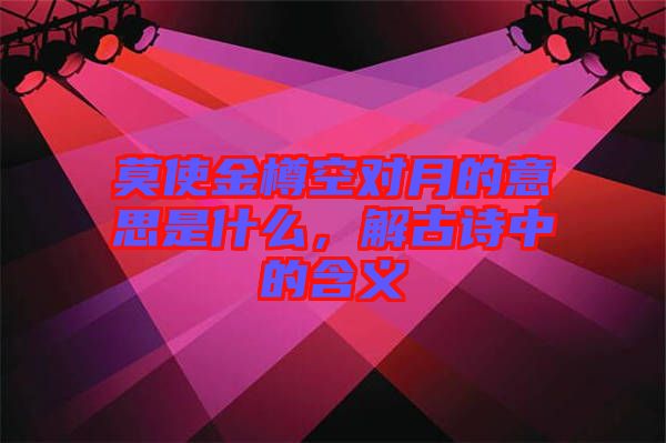 莫使金樽空對月的意思是什么，解古詩中的含義