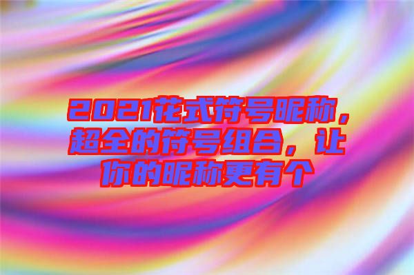 2021花式符號昵稱，超全的符號組合，讓你的昵稱更有個