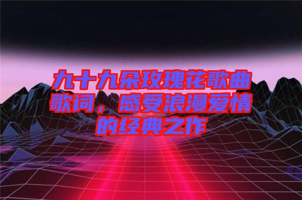 九十九朵玫瑰花歌曲歌詞，感受浪漫愛情的經典之作