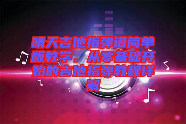 晴天吉他指彈譜簡單版教學，從零基礎開始的吉他指彈教程詳解