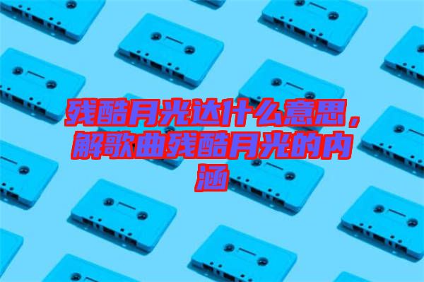 殘酷月光達什么意思，解歌曲殘酷月光的內涵