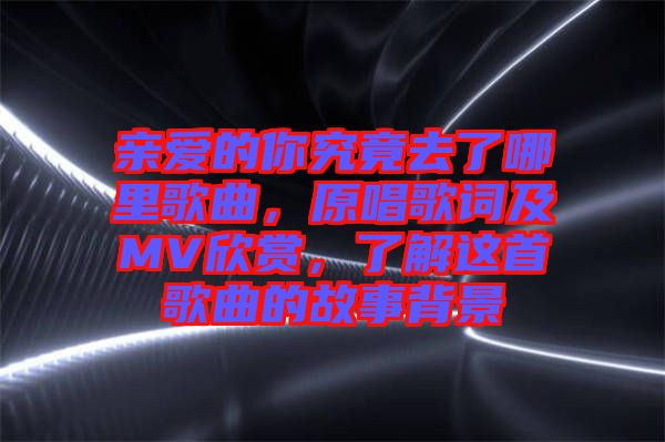 親愛的你究竟去了哪里歌曲，原唱歌詞及MV欣賞，了解這首歌曲的故事背景