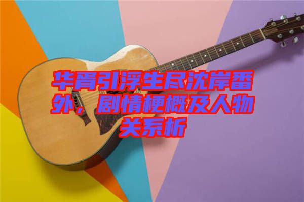 華胥引浮生盡沈岸番外，劇情梗概及人物關系析