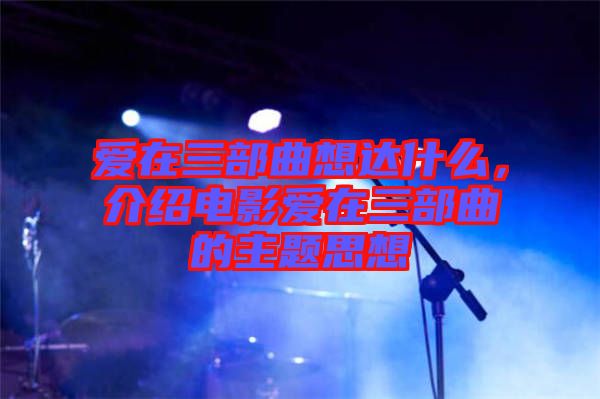 愛在三部曲想達什么，介紹電影愛在三部曲的主題思想