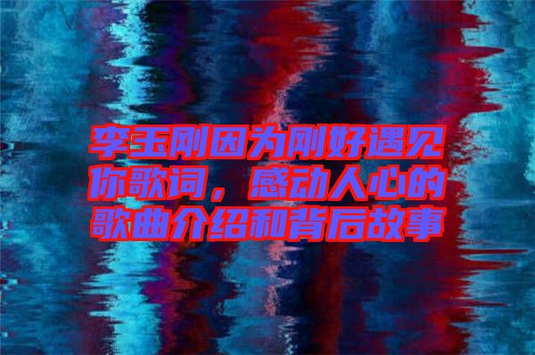 李玉剛因為剛好遇見你歌詞，感動人心的歌曲介紹和背后故事