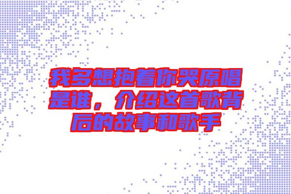 我多想抱著你哭原唱是誰，介紹這首歌背后的故事和歌手