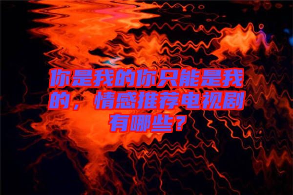 你是我的你只能是我的，情感推薦電視劇有哪些？