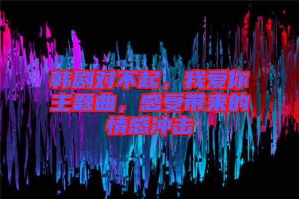 韓劇對不起，我愛你主題曲，感受帶來的情感沖擊