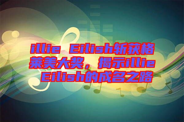 illie Eilish斬獲格萊美大獎，揭示illie Eilish的成名之路