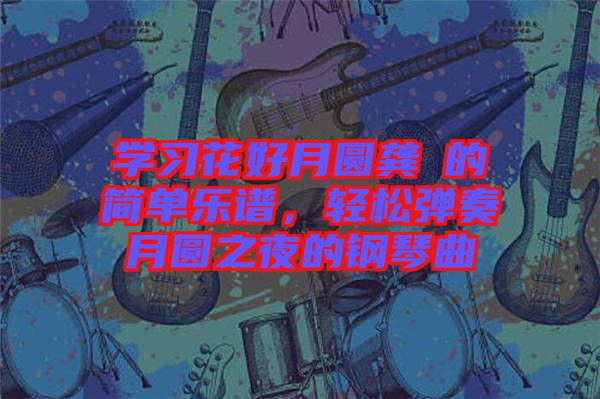 學習花好月圓龔玥的簡單樂譜，輕松彈奏月圓之夜的鋼琴曲