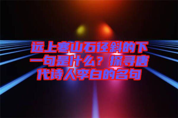 遠上寒山石徑斜的下一句是什么？探尋唐代詩人李白的名句