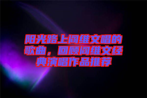 陽光路上閻維文唱的歌曲，回顧閻維文經典演唱作品推薦