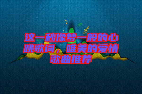 這一秒像夢一般的心跳歌詞，唯美的愛情歌曲推薦