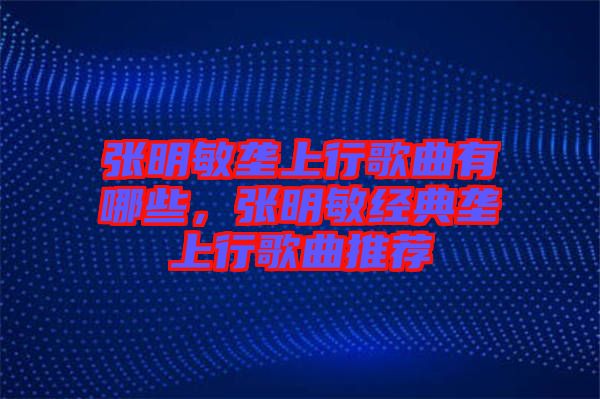 張明敏壟上行歌曲有哪些，張明敏經典壟上行歌曲推薦